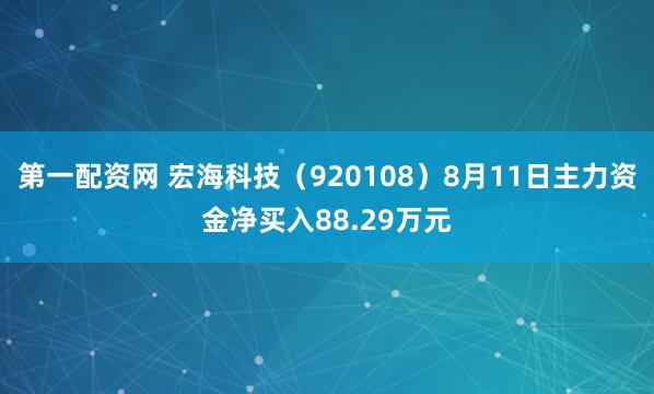 第一配资网 宏海科技（920108）8月11日主力资金净买入88.29万元