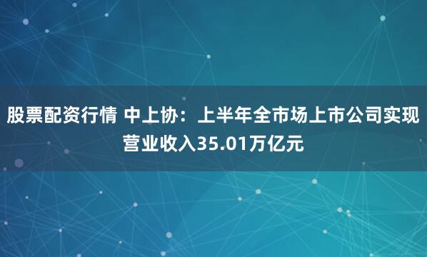 股票配资行情 中上协：上半年全市场上市公司实现营业收入35.01万亿元