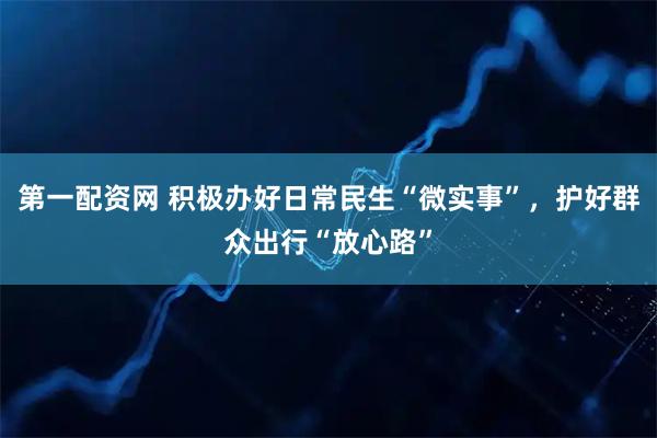 第一配资网 积极办好日常民生“微实事”，护好群众出行“放心路”