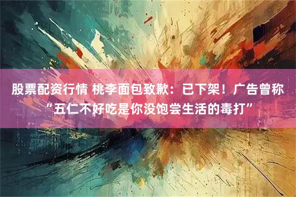 股票配资行情 桃李面包致歉：已下架！广告曾称“五仁不好吃是你没饱尝生活的毒打”