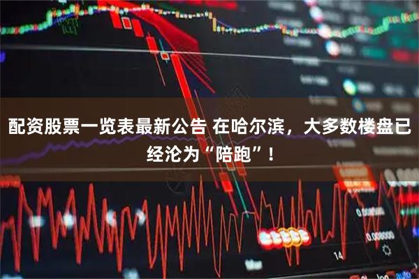 配资股票一览表最新公告 在哈尔滨，大多数楼盘已经沦为“陪跑”！