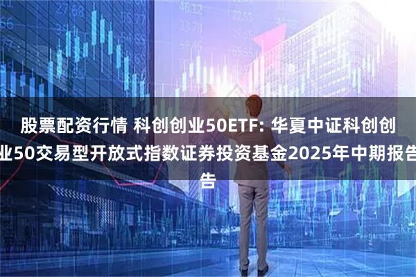 股票配资行情 科创创业50ETF: 华夏中证科创创业50交易型开放式指数证券投资基金2025年中期报告