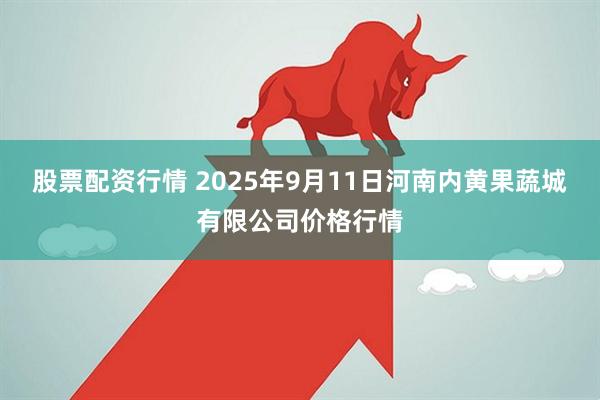 股票配资行情 2025年9月11日河南内黄果蔬城有限公司价格行情