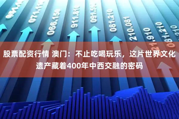 股票配资行情 澳门：不止吃喝玩乐，这片世界文化遗产藏着400年中西交融的密码