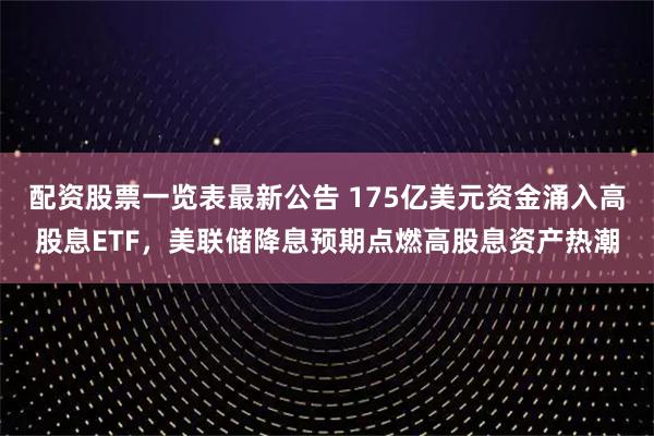配资股票一览表最新公告 175亿美元资金涌入高股息ETF，美联储降息预期点燃高股息资产热潮