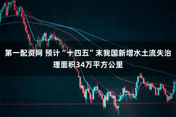 第一配资网 预计“十四五”末我国新增水土流失治理面积34万平方公里