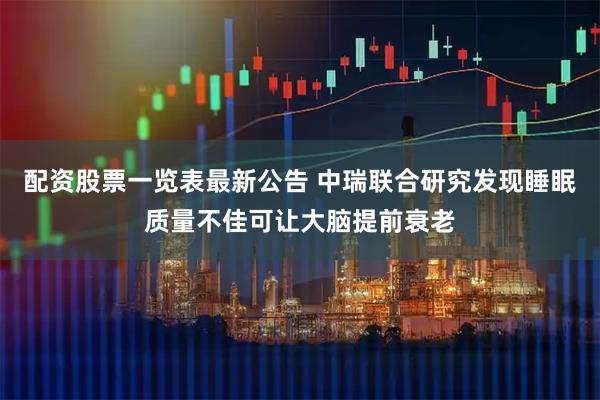 配资股票一览表最新公告 中瑞联合研究发现睡眠质量不佳可让大脑提前衰老