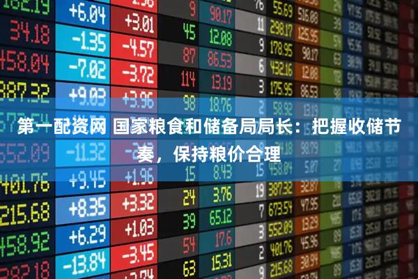 第一配资网 国家粮食和储备局局长：把握收储节奏，保持粮价合理