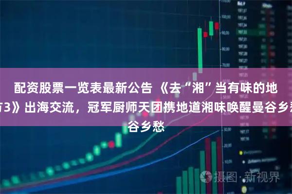 配资股票一览表最新公告 《去“湘”当有味的地方3》出海交流，冠军厨师天团携地道湘味唤醒曼谷乡愁