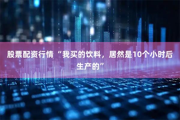 股票配资行情 “我买的饮料，居然是10个小时后生产的”