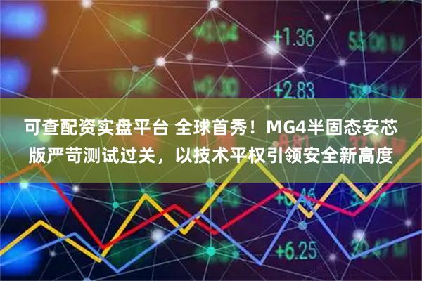 可查配资实盘平台 全球首秀！MG4半固态安芯版严苛测试过关，以技术平权引领安全新高度