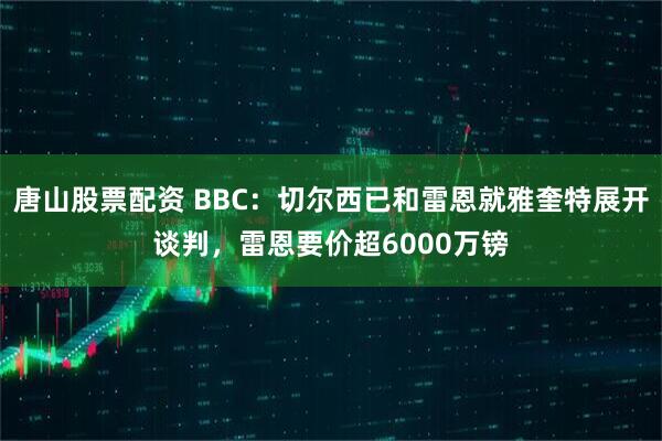 唐山股票配资 BBC：切尔西已和雷恩就雅奎特展开谈判，雷恩要价超6000万镑