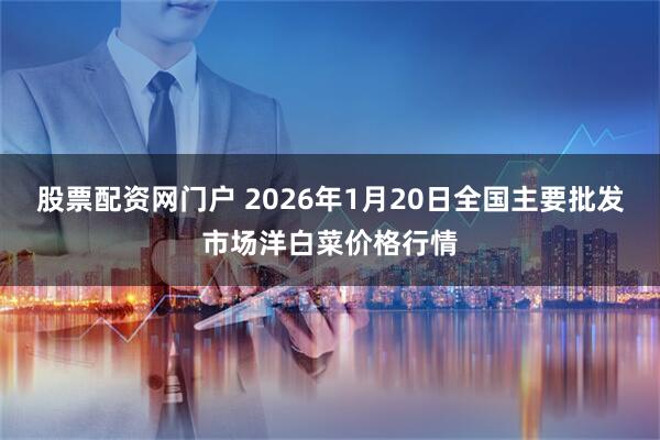 股票配资网门户 2026年1月20日全国主要批发市场洋白菜价格行情