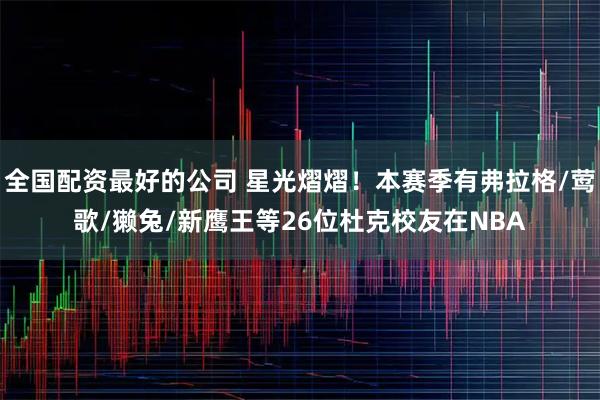 全国配资最好的公司 星光熠熠！本赛季有弗拉格/莺歌/獭兔/新鹰王等26位杜克校友在NBA