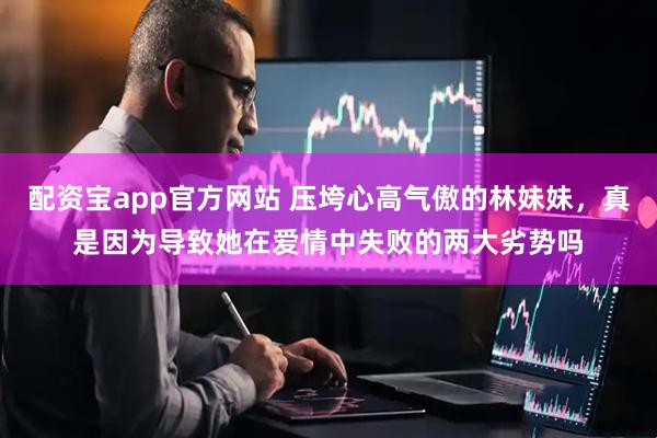 配资宝app官方网站 压垮心高气傲的林妹妹，真是因为导致她在爱情中失败的两大劣势吗