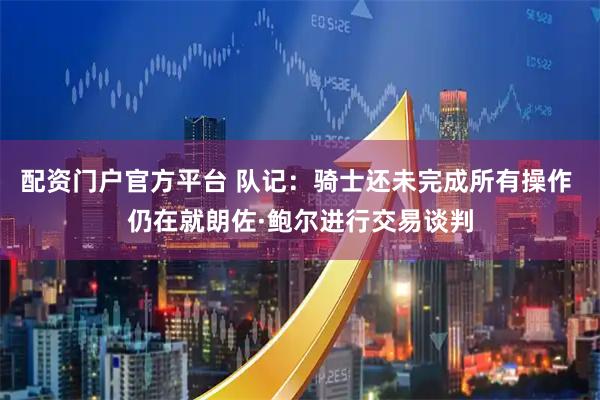 配资门户官方平台 队记：骑士还未完成所有操作 仍在就朗佐·鲍尔进行交易谈判
