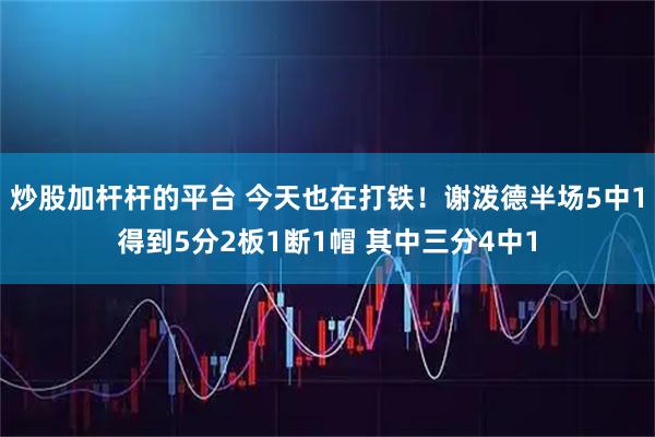 炒股加杆杆的平台 今天也在打铁！谢泼德半场5中1得到5分2板1断1帽 其中三分4中1