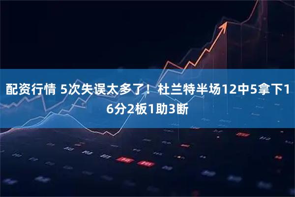 配资行情 5次失误太多了！杜兰特半场12中5拿下16分2板1助3断