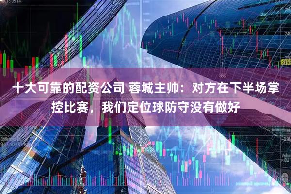 十大可靠的配资公司 蓉城主帅：对方在下半场掌控比赛，我们定位球防守没有做好