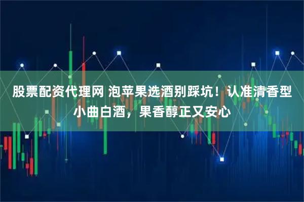 股票配资代理网 泡苹果选酒别踩坑！认准清香型小曲白酒，果香醇正又安心
