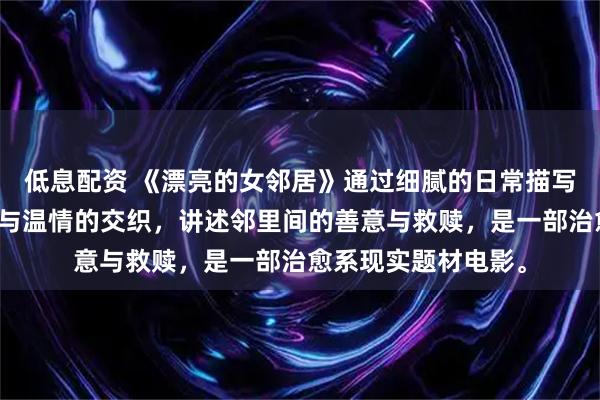 低息配资 《漂亮的女邻居》通过细腻的日常描写，展现都市人孤独与温情的交织，讲述邻里间的善意与救赎，是一部治愈系现实题材电影。