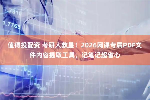 值得投配资 考研人救星！2026网课专属PDF文件内容提取工具，记笔记超省心