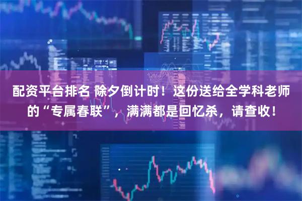 配资平台排名 除夕倒计时！这份送给全学科老师的“专属春联”，满满都是回忆杀，请查收！