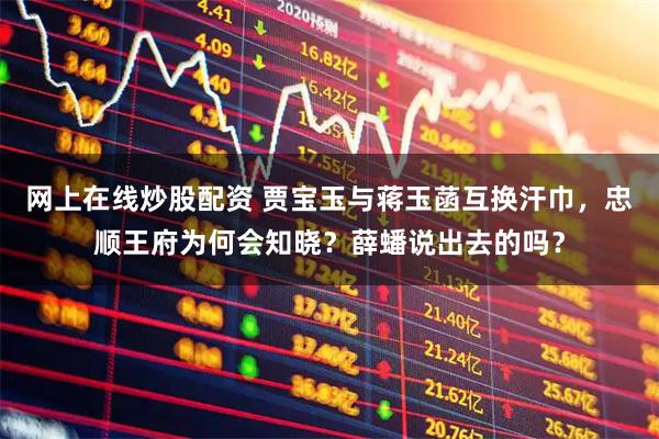 网上在线炒股配资 贾宝玉与蒋玉菡互换汗巾，忠顺王府为何会知晓？薛蟠说出去的吗？