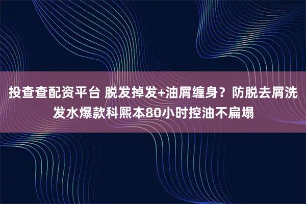 投查查配资平台 脱发掉发+油屑缠身？防脱去屑洗发水爆款科熙本80小时控油不扁塌