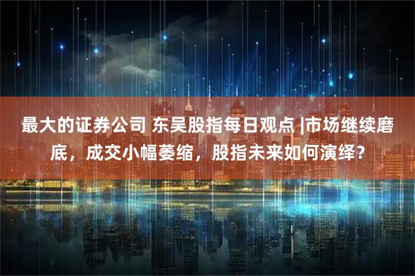 最大的证券公司 东吴股指每日观点 |市场继续磨底，成交小幅萎缩，股指未来如何演绎？