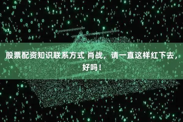 股票配资知识联系方式 肖战，请一直这样红下去，好吗！