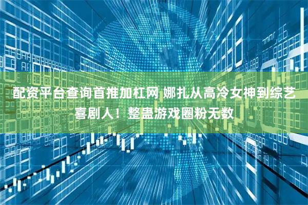 配资平台查询首推加杠网 娜扎从高冷女神到综艺喜剧人！整蛊游戏圈粉无数