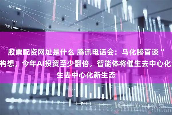 股票配资网址是什么 腾讯电话会：马化腾首谈“养虾”构想，今年AI投资至少翻倍，智能体将催生去中心化新生态
