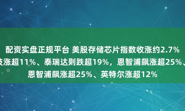 配资实盘正规平台 美股存储芯片指数收涨约2.7%，成分股希捷科技涨超11%、泰瑞达则跌超19%，恩智浦飙涨超25%、英特尔涨超12%