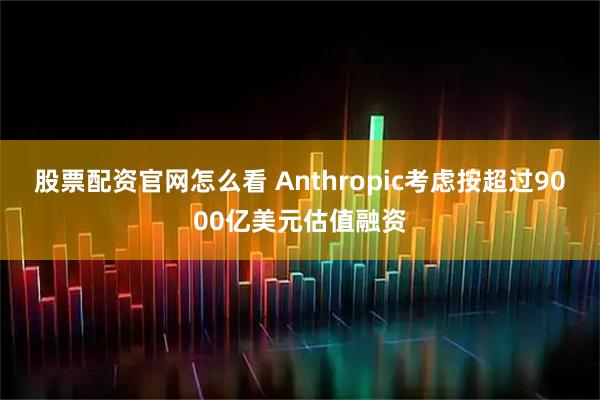 股票配资官网怎么看 Anthropic考虑按超过9000亿美元估值融资