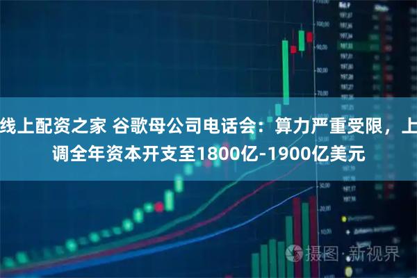 线上配资之家 谷歌母公司电话会：算力严重受限，上调全年资本开支至1800亿-1900亿美元