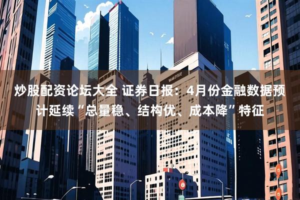 炒股配资论坛大全 证券日报：4月份金融数据预计延续“总量稳、结构优、成本降”特征