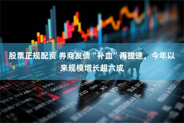 股票正规配资 券商发债“补血”再提速，今年以来规模增长超六成