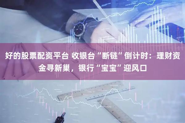 好的股票配资平台 收银台“断链”倒计时：理财资金寻新巢，银行“宝宝”迎风口