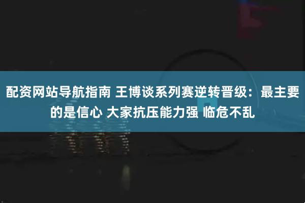 配资网站导航指南 王博谈系列赛逆转晋级：最主要的是信心 大家抗压能力强 临危不乱