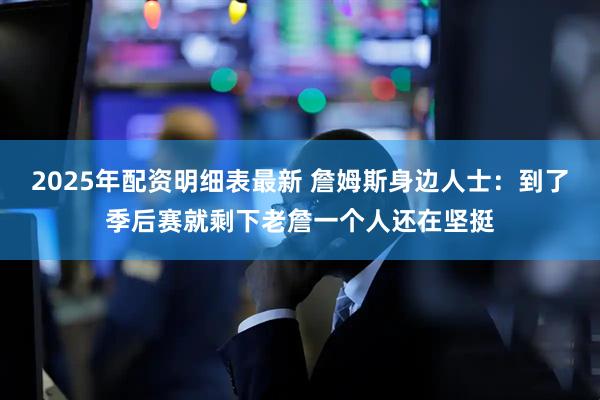 2025年配资明细表最新 詹姆斯身边人士:到了季后赛就剩下老詹一个人还在坚挺